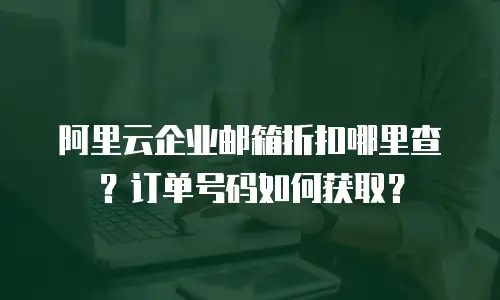 阿里云企业邮箱折扣哪里查？订单号码如何获取？