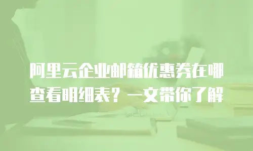 阿里云企业邮箱优惠券在哪查看明细表？一文带你了解