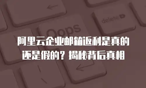 阿里云企业邮箱返利是真的还是假的？揭秘背后真相
