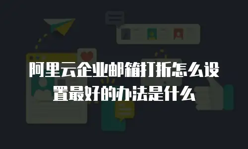 阿里云企业邮箱打折怎么设置最好的办法是什么