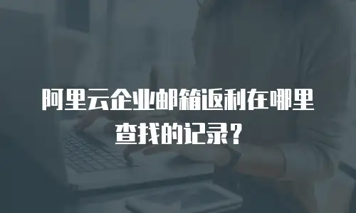 阿里云企业邮箱返利在哪里查找的记录?