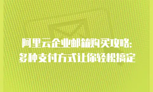 阿里云企业邮箱购买攻略:多种支付方式让你轻松搞定