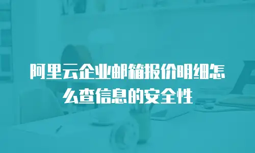 阿里云企业邮箱报价明细怎么查信息的安全性