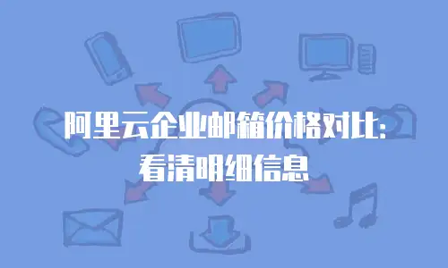 阿里云企业邮箱价格对比：看清明细信息