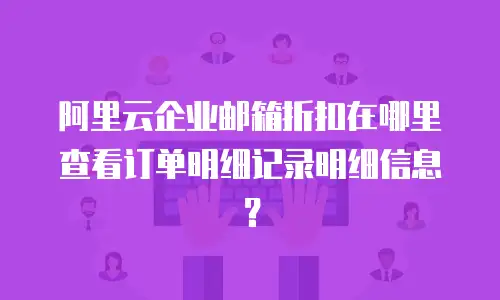 阿里云企业邮箱折扣在哪里查看订单明细记录明细信息？