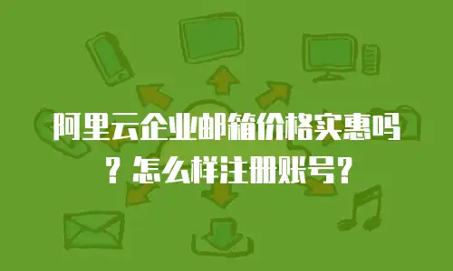 阿里云企业邮箱价格实惠吗？怎么样注册账号？