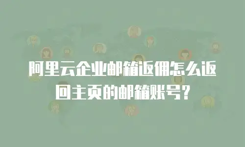 阿里云企业邮箱返佣怎么返回主页的邮箱账号？