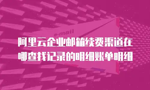 阿里云企业邮箱续费渠道在哪查找记录的明细账单明细