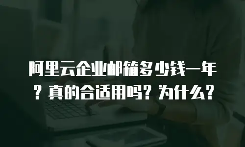 阿里云企业邮箱多少钱一年？真的合适用吗？为什么？