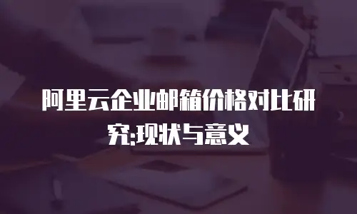 阿里云企业邮箱价格对比研究:现状与意义
