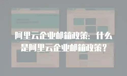 阿里云企业邮箱政策:什么是阿里云企业邮箱政策?