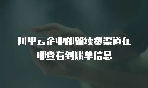 阿里云企业邮箱续费渠道在哪查看到账单信息