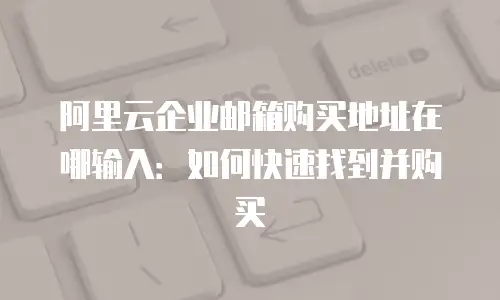 阿里云企业邮箱购买地址在哪输入:如何快速找到并购买
