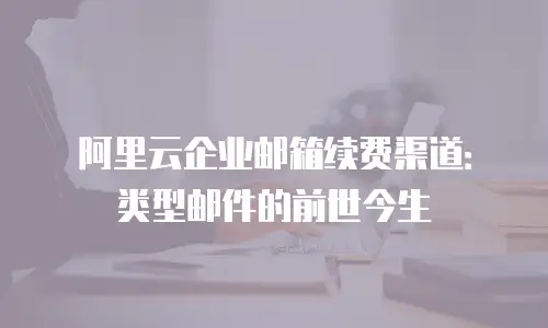 阿里云企业邮箱续费渠道：类型邮件的前世今生