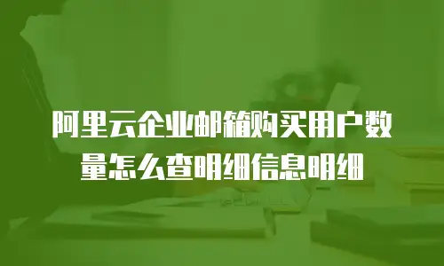 阿里云企业邮箱购买用户数量怎么查明细信息明细