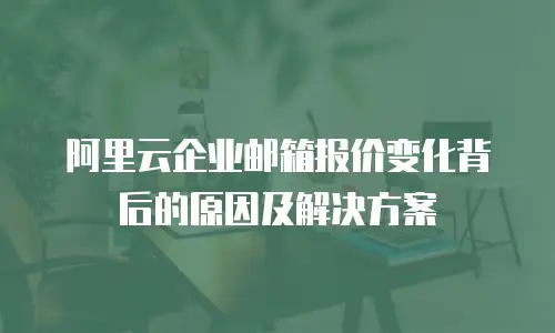 阿里云企业邮箱报价变化背后的原因及解决方案