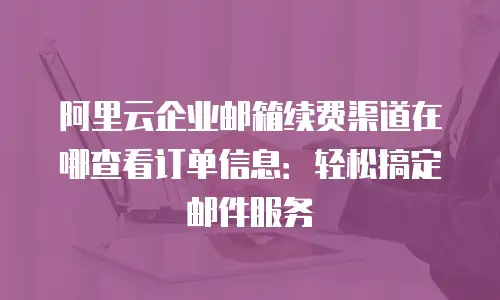 阿里云企业邮箱续费渠道在哪查看订单信息：轻松搞定邮件服务