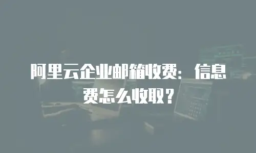阿里云企业邮箱收费：信息费怎么收取？