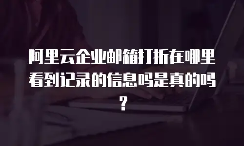 阿里云企业邮箱打折在哪里看到记录的信息吗是真的吗？