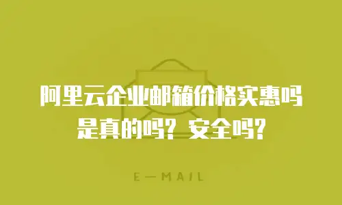 阿里云企业邮箱价格实惠吗是真的吗? 安全吗?