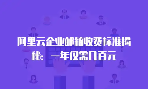 阿里云企业邮箱收费标准揭秘：一年仅需几百元