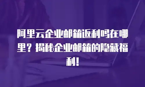 阿里云企业邮箱返利吗在哪里？揭秘企业邮箱的隐藏福利！