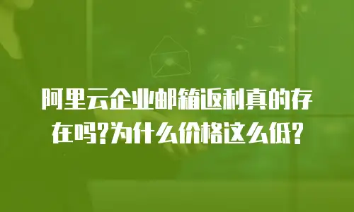 阿里云企业邮箱返利真的存在吗?为什么价格这么低?