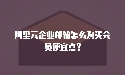 阿里云企业邮箱怎么购买会员便宜点？