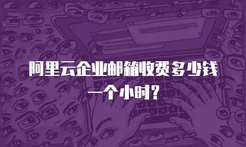 阿里云企业邮箱收费多少钱一个小时？
