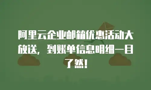 阿里云企业邮箱优惠活动大放送,到账单信息明细一目了然!