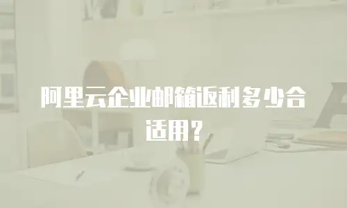 阿里云企业邮箱返利多少合适用？