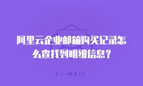 阿里云企业邮箱购买记录怎么查找到明细信息？