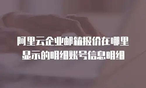 阿里云企业邮箱报价在哪里显示的明细账号信息明细