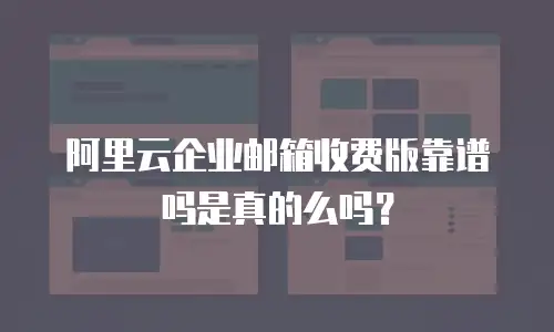 阿里云企业邮箱收费版靠谱吗是真的么吗？