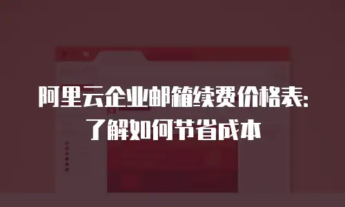 阿里云企业邮箱续费价格表：了解如何节省成本
