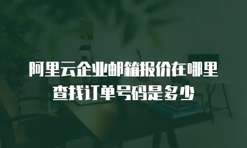 阿里云企业邮箱报价在哪里查找订单号码是多少