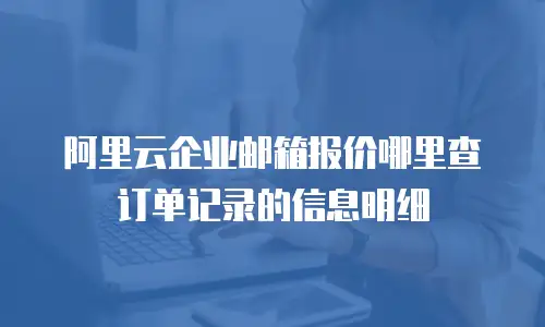 阿里云企业邮箱报价哪里查订单记录的信息明细