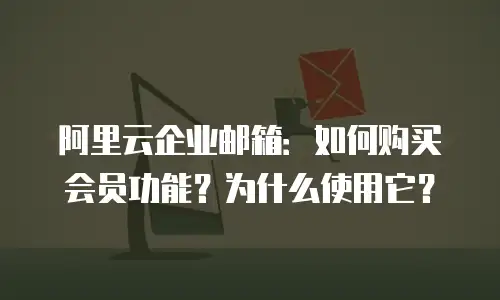 阿里云企业邮箱：如何购买会员功能？为什么使用它？
