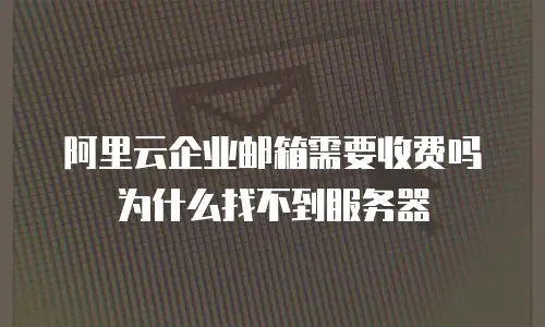阿里云企业邮箱需要收费吗为什么找不到服务器