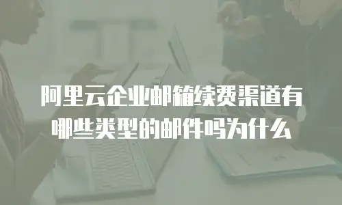 阿里云企业邮箱续费渠道有哪些类型的邮件吗为什么