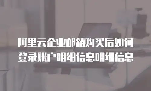 阿里云企业邮箱购买后如何登录账户明细信息明细信息