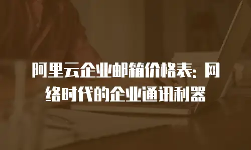 阿里云企业邮箱价格表: 网络时代的企业通讯利器