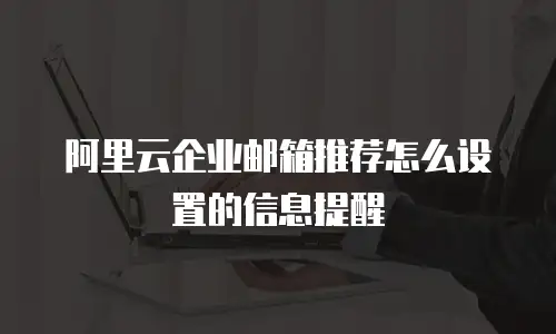 阿里云企业邮箱推荐怎么设置的信息提醒