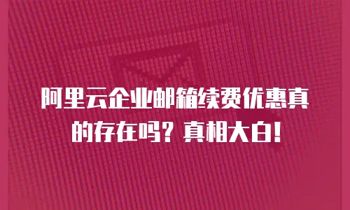 阿里云企业邮箱续费优惠真的存在吗？真相大白！