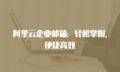 阿里云企业邮箱：轻松掌握，便捷高效