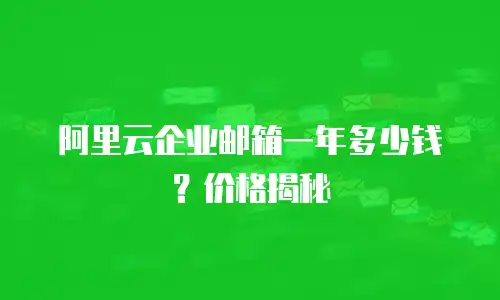 阿里云企业邮箱一年多少钱?价格揭秘