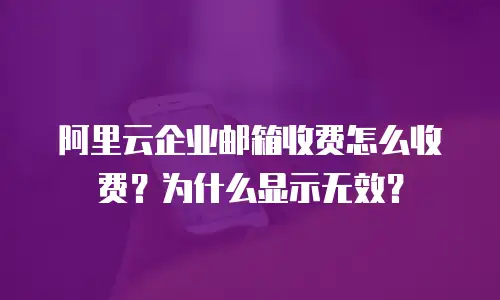 阿里云企业邮箱收费怎么收费？为什么显示无效？