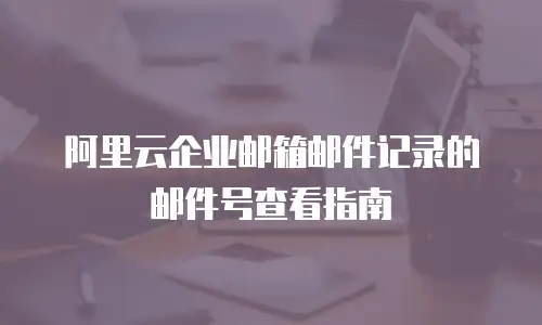 阿里云企业邮箱邮件记录的邮件号查看指南