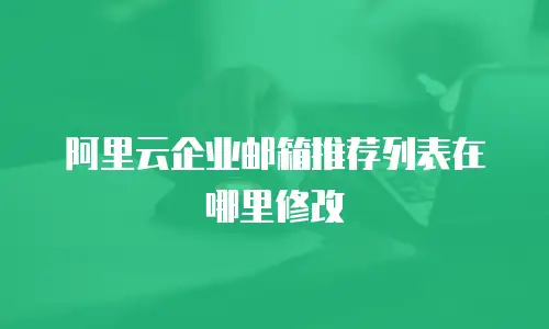 阿里云企业邮箱推荐列表在哪里修改