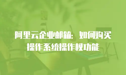 阿里云企业邮箱:如何购买操作系统操作权功能